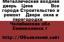 Металлическая входная дверь › Цена ­ 8 000 - Все города Строительство и ремонт » Двери, окна и перегородки   . Челябинская обл.,Еманжелинск г.